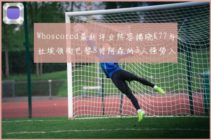 Whoscored最新评分阵容揭晓K77与杜埃领衔巴黎8将阿森纳3人强势入选