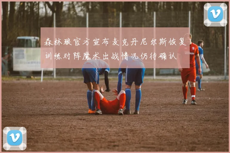 森林狼官方宣布麦克丹尼尔斯恢复训练对阵魔术出战情况仍待确认