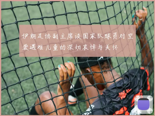 伊朗足协副主席谈国家队球员对空袭遇难儿童的深切哀悼与关怀