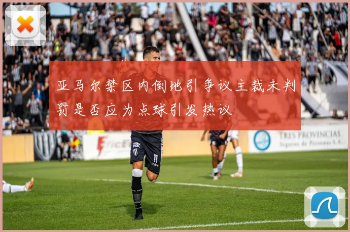 亚马尔禁区内倒地引争议主裁未判罚是否应为点球引发热议
