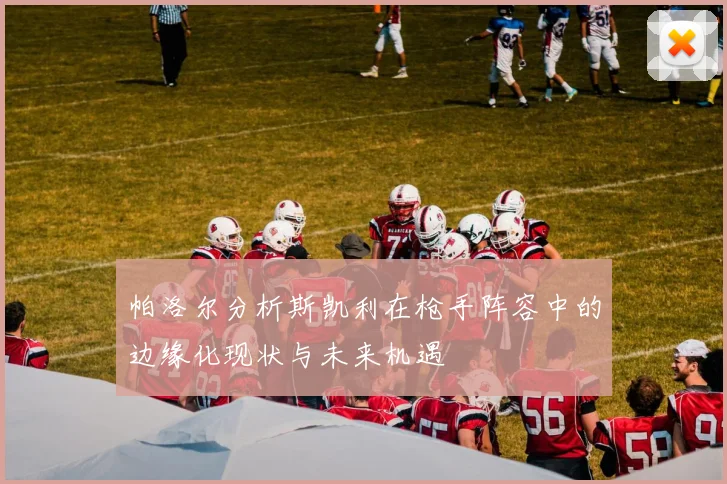 帕洛尔分析斯凯利在枪手阵容中的边缘化现状与未来机遇