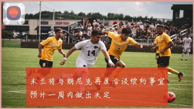 米兰将与朗尼克再度洽谈续约事宜预计一周内做出决定