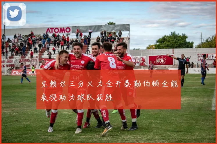 克赖尔三分火力全开泰勒伯顿全能表现助力球队获胜