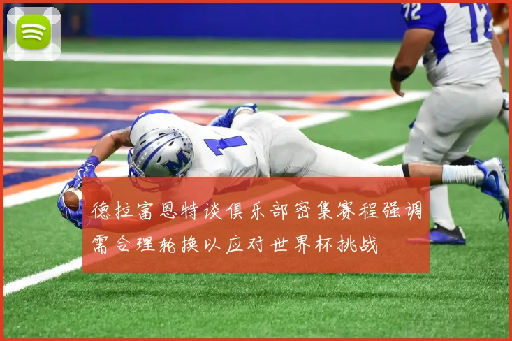 德拉富恩特谈俱乐部密集赛程强调需合理轮换以应对世界杯挑战
