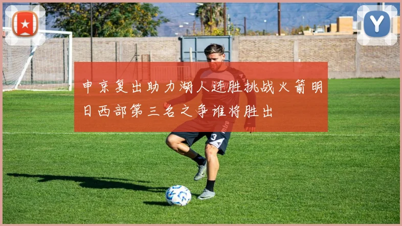 申京复出助力湖人连胜挑战火箭明日西部第三名之争谁将胜出