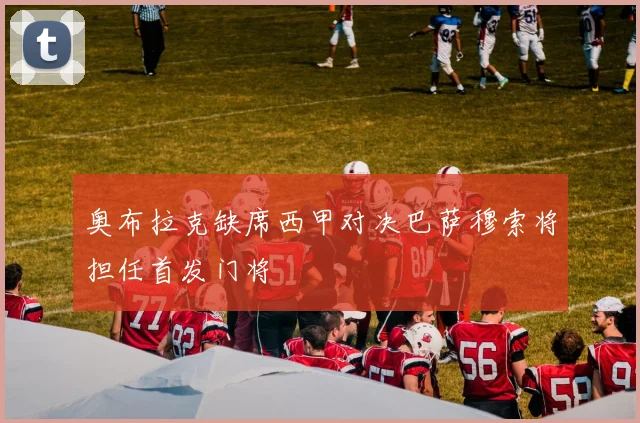奥布拉克缺席西甲对决巴萨穆索将担任首发门将