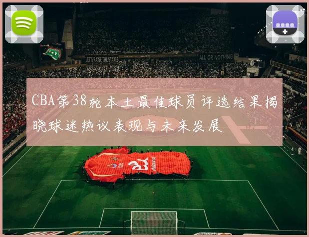 CBA第38轮本土最佳球员评选结果揭晓球迷热议表现与未来发展
