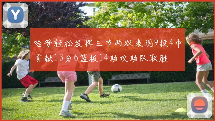 哈登轻松发挥三节两双表现9投4中贡献13分6篮板14助攻助队取胜