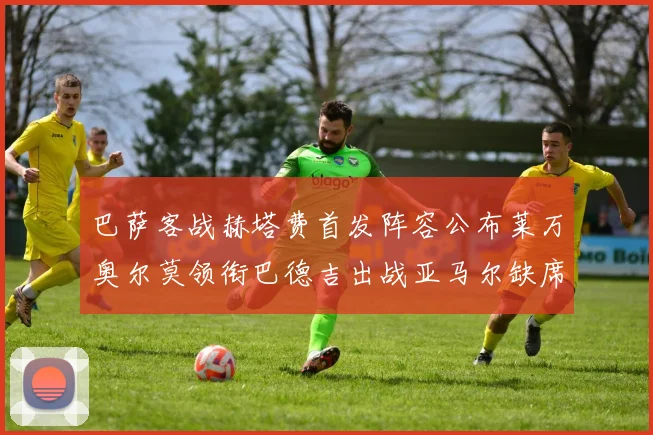 巴萨客战赫塔费首发阵容公布莱万奥尔莫领衔巴德吉出战亚马尔缺席