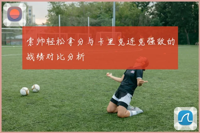 索帅轻松拿分与卡里克连克强敌的战绩对比分析