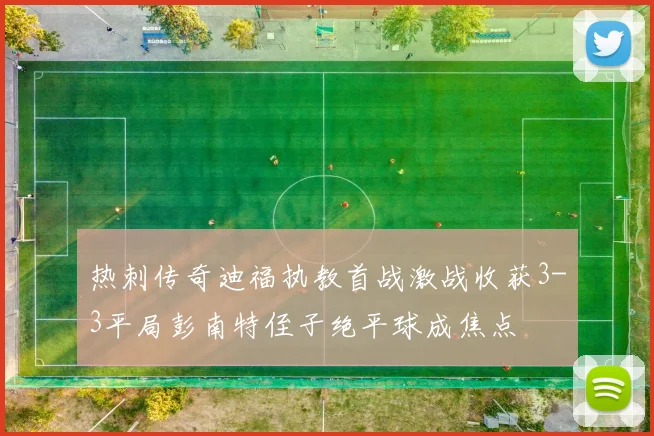 热刺传奇迪福执教首战激战收获3-3平局彭南特侄子绝平球成焦点