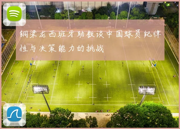 铜梁龙西班牙助教谈中国球员纪律性与决策能力的挑战