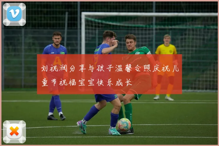刘祝润分享与孩子温馨合照庆祝儿童节祝福宝宝快乐成长