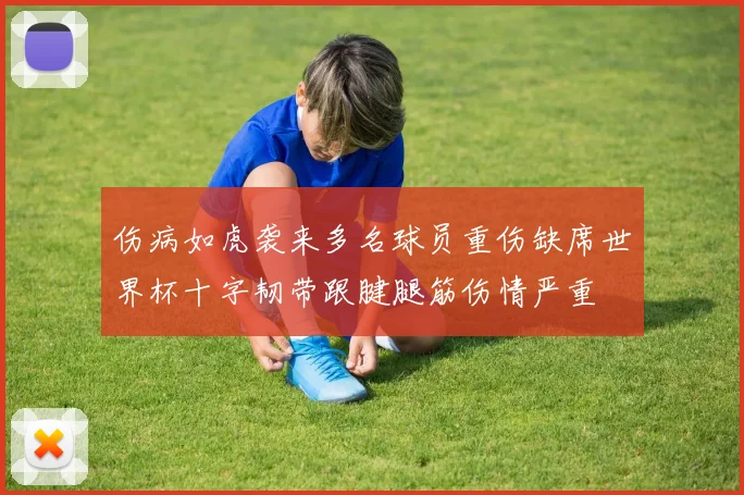 伤病如虎袭来多名球员重伤缺席世界杯十字韧带跟腱腿筋伤情严重