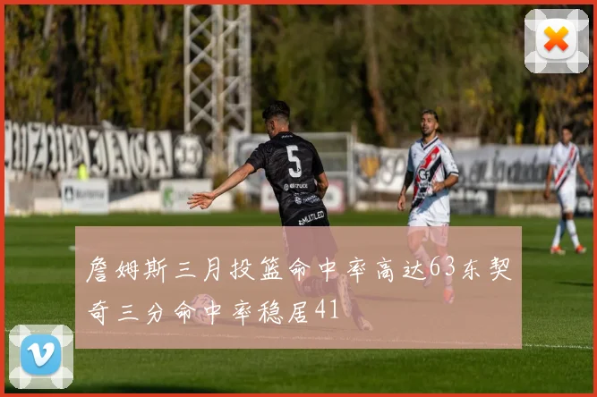 詹姆斯三月投篮命中率高达63东契奇三分命中率稳居41