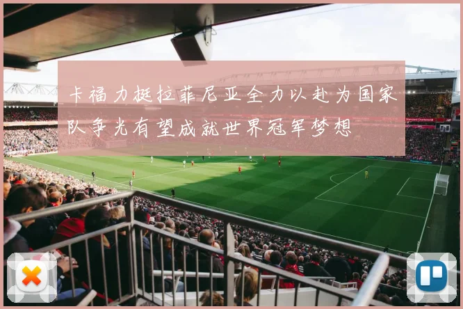 卡福力挺拉菲尼亚全力以赴为国家队争光有望成就世界冠军梦想