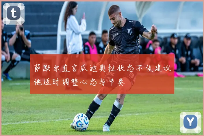 萨默尔直言瓜迪奥拉状态不佳建议他适时调整心态与节奏