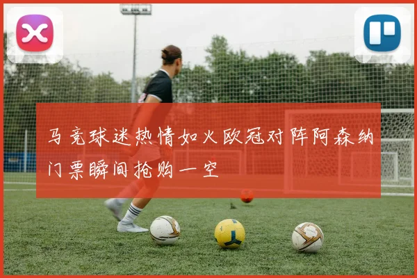 马竞球迷热情如火欧冠对阵阿森纳门票瞬间抢购一空