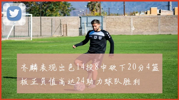 齐麟表现出色14投8中砍下20分4篮板正负值高达24助力球队胜利