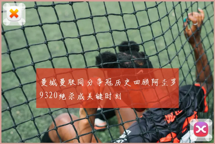 曼城曼联同分争冠历史回顾阿圭罗9320绝杀成关键时刻