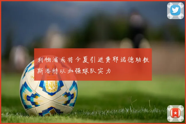 利物浦或将今夏引进费耶诺德助教斯洛特以加强球队实力