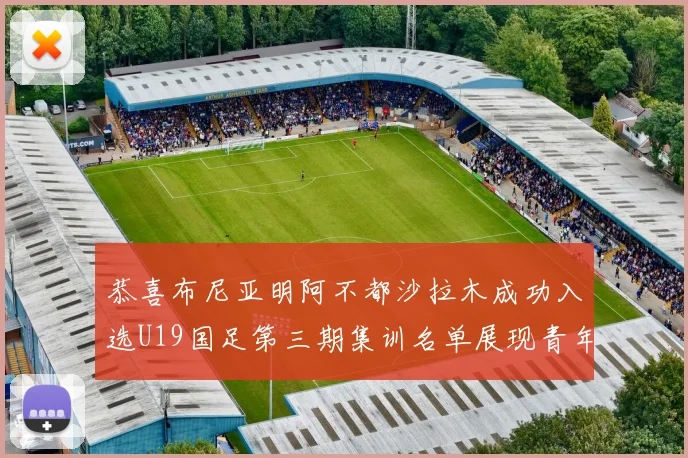恭喜布尼亚明阿不都沙拉木成功入选U19国足第三期集训名单展现青年才俊风采