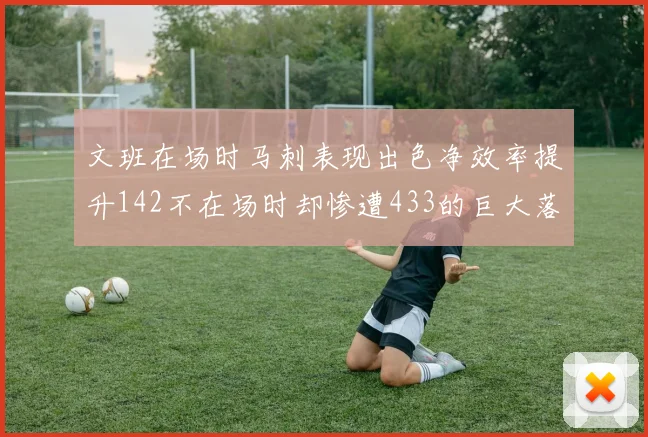 文班在场时马刺表现出色净效率提升142不在场时却惨遭433的巨大落差