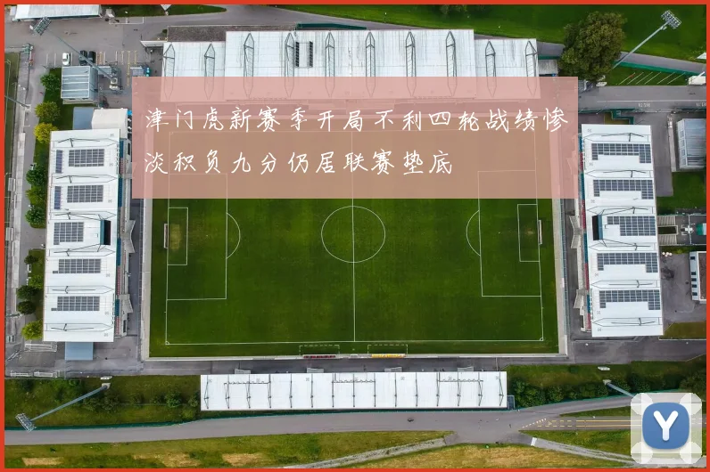 津门虎新赛季开局不利四轮战绩惨淡积负九分仍居联赛垫底