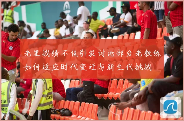 老里战绩不佳引发讨论部分老教练如何适应时代变迁与新生代挑战