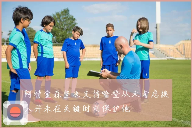 阿特金森坚决支持哈登从未考虑换人并未在关键时刻保护他