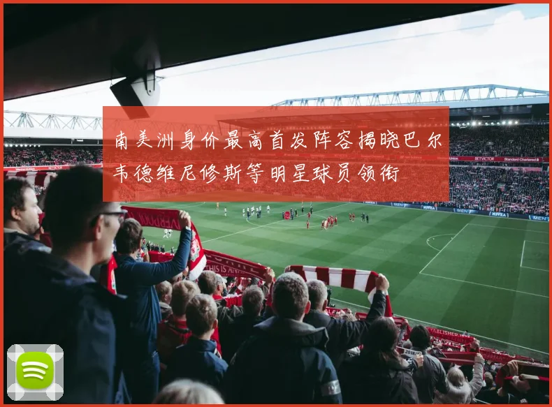 南美洲身价最高首发阵容揭晓巴尔韦德维尼修斯等明星球员领衔