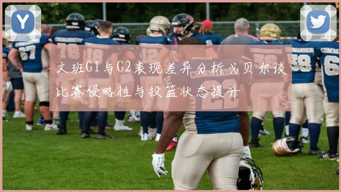 文班G1与G2表现差异分析戈贝尔谈比赛侵略性与投篮状态提升