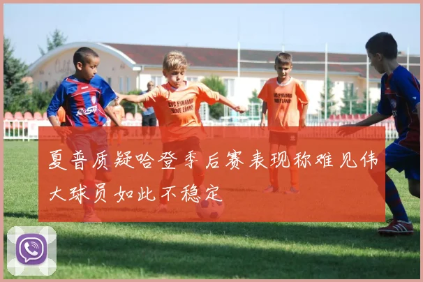 夏普质疑哈登季后赛表现称难见伟大球员如此不稳定