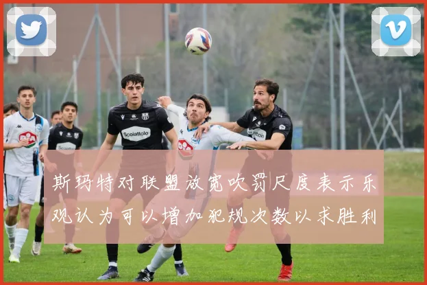 斯玛特对联盟放宽吹罚尺度表示乐观认为可以增加犯规次数以求胜利