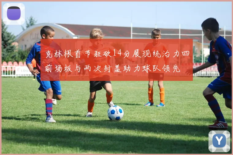 克林根首节狂砍14分展现统治力四前场板与两次封盖助力球队领先