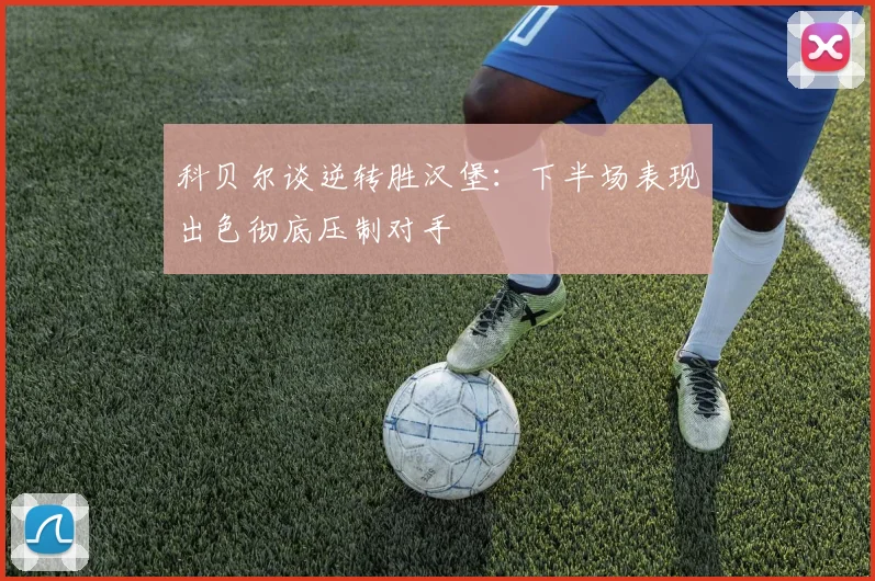 科贝尔谈逆转胜汉堡：下半场表现出色彻底压制对手