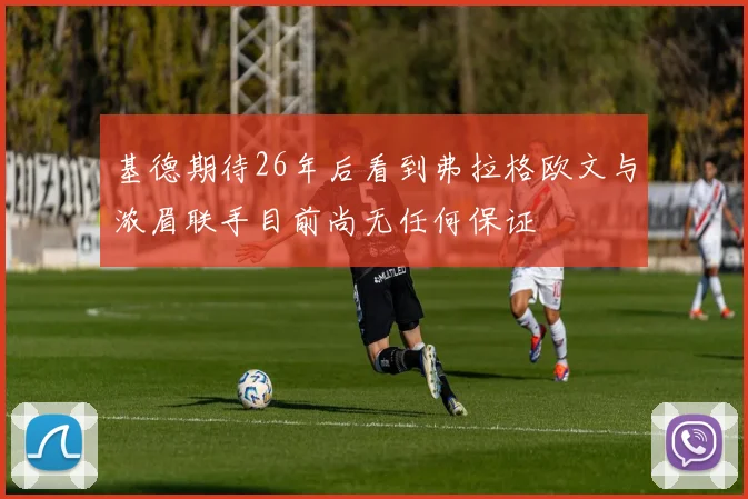 基德期待26年后看到弗拉格欧文与浓眉联手目前尚无任何保证
