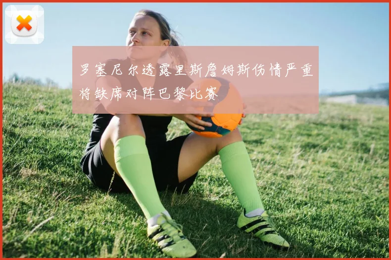 罗塞尼尔透露里斯詹姆斯伤情严重将缺席对阵巴黎比赛