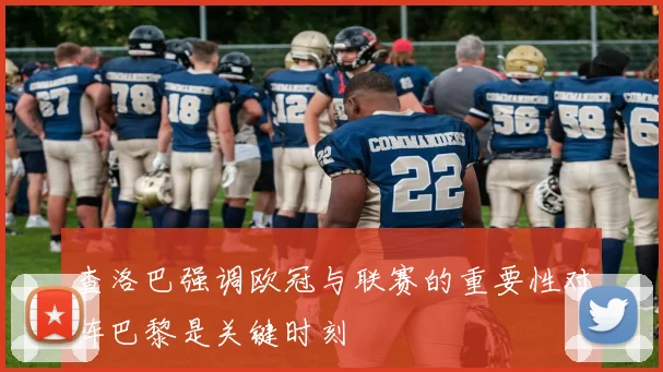 查洛巴强调欧冠与联赛的重要性对阵巴黎是关键时刻