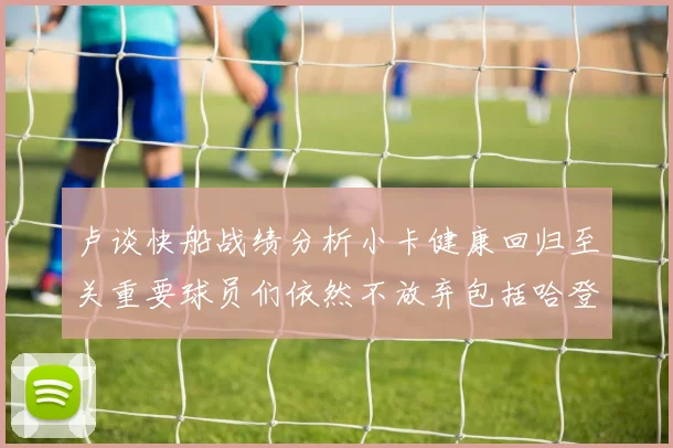 卢谈快船战绩分析小卡健康回归至关重要球员们依然不放弃包括哈登在内的努力